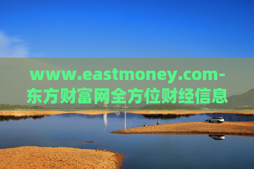 www.eastmoney.com-东方财富网全方位财经信息服务平台