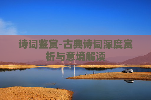 诗词鉴赏-古典诗词深度赏析与意境解读