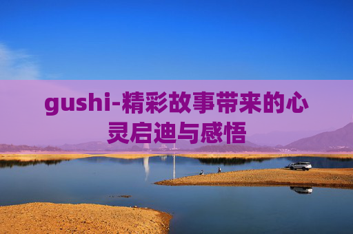 gushi-精彩故事带来的心灵启迪与感悟