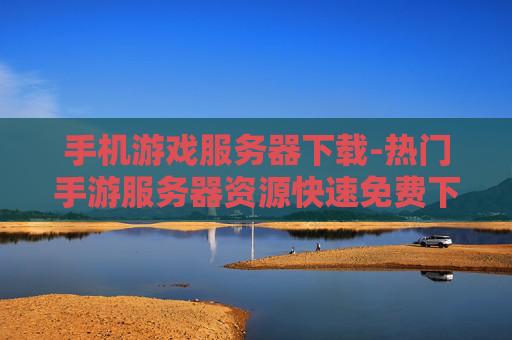 手机游戏服务器下载-热门手游服务器资源快速免费下载渠道