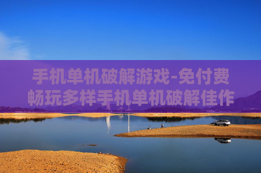 手机单机破解游戏-免付费畅玩多样手机单机破解佳作