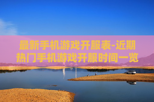 最新手机游戏开服表-近期热门手机游戏开服时间一览