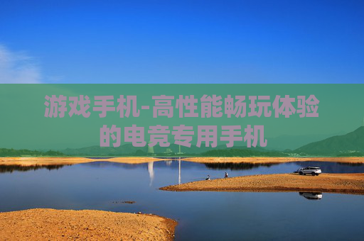 游戏手机-高性能畅玩体验的电竞专用手机
