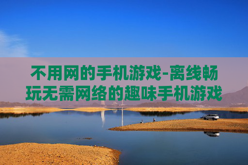 不用网的手机游戏-离线畅玩无需网络的趣味手机游戏