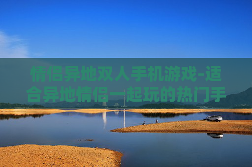 情侣异地双人手机游戏-适合异地情侣一起玩的热门手机游戏