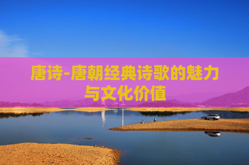 唐诗-唐朝经典诗歌的魅力与文化价值