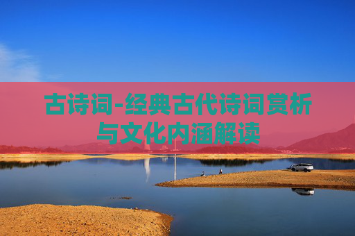 古诗词-经典古代诗词赏析与文化内涵解读