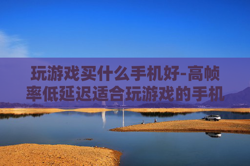 玩游戏买什么手机好-高帧率低延迟适合玩游戏的手机推荐