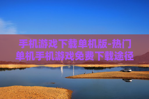 手机游戏下载单机版-热门单机手机游戏免费下载途径