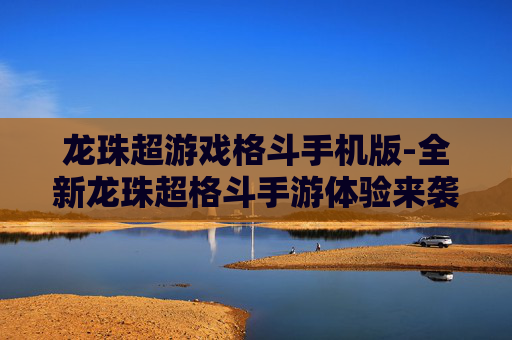 龙珠超游戏格斗手机版-全新龙珠超格斗手游体验来袭