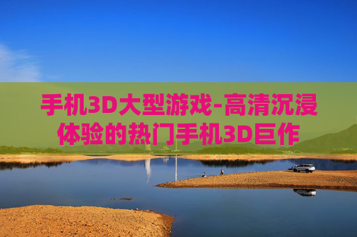手机3D大型游戏-高清沉浸体验的热门手机3D巨作