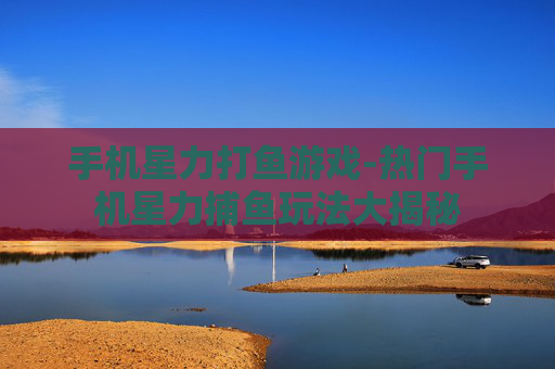 手机星力打鱼游戏-热门手机星力捕鱼玩法大揭秘