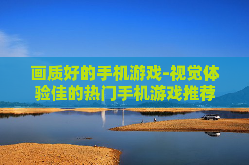 画质好的手机游戏-视觉体验佳的热门手机游戏推荐