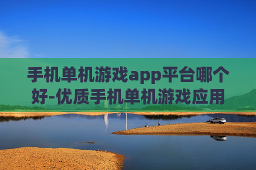 手机单机游戏app平台哪个好-优质手机单机游戏应用平台甄选推荐