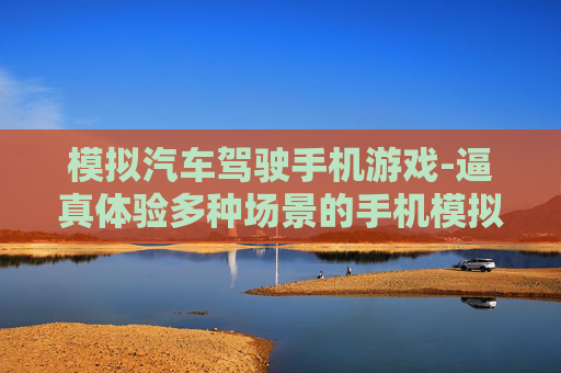 模拟汽车驾驶手机游戏-逼真体验多种场景的手机模拟驾游