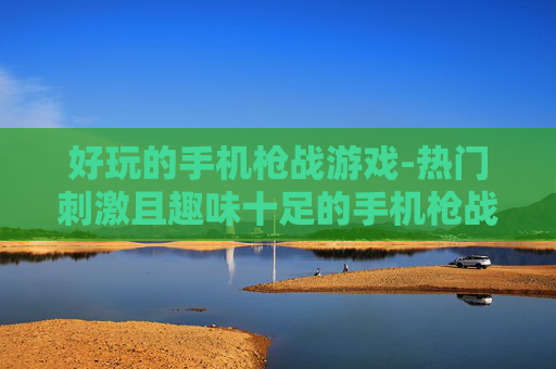 好玩的手机枪战游戏-热门刺激且趣味十足的手机枪战佳作