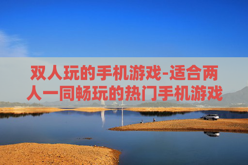 双人玩的手机游戏-适合两人一同畅玩的热门手机游戏