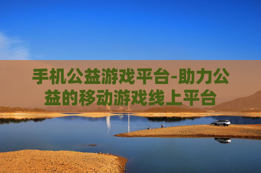 手机公益游戏平台-助力公益的移动游戏线上平台