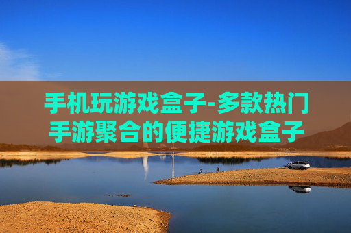手机玩游戏盒子-多款热门手游聚合的便捷游戏盒子
