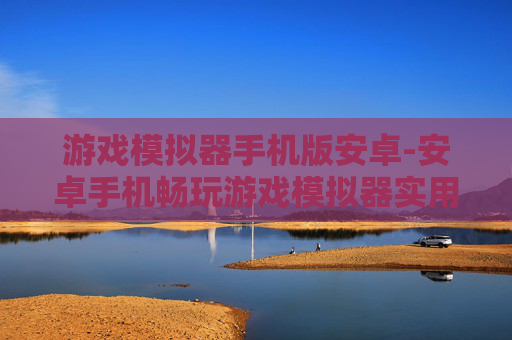 游戏模拟器手机版安卓-安卓手机畅玩游戏模拟器实用之选