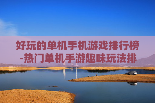 好玩的单机手机游戏排行榜-热门单机手游趣味玩法排名大盘点