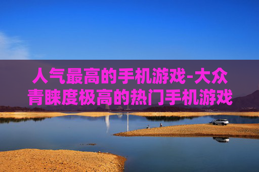 人气最高的手机游戏-大众青睐度极高的热门手机游戏