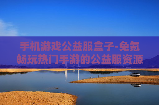 手机游戏公益服盒子-免氪畅玩热门手游的公益服资源平台