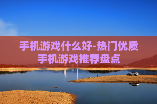 手机游戏什么好-热门优质手机游戏推荐盘点
