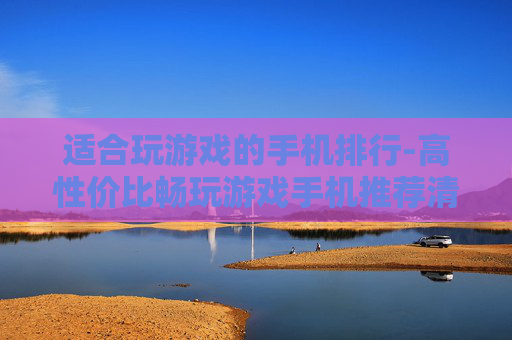 适合玩游戏的手机排行-高性价比畅玩游戏手机推荐清单