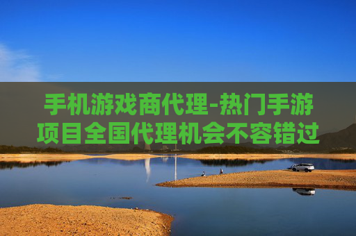 手机游戏商代理-热门手游项目全国代理机会不容错过