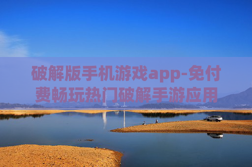 破解版手机游戏app-免付费畅玩热门破解手游应用