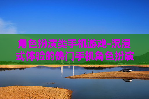 角色扮演类手机游戏-沉浸式体验的热门手机角色扮演玩法
