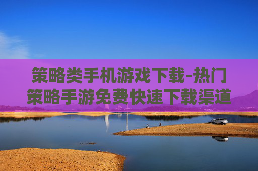 策略类手机游戏下载-热门策略手游免费快速下载渠道