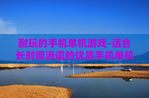 耐玩的手机单机游戏-适合长时间消遣的优质手机单机游戏
