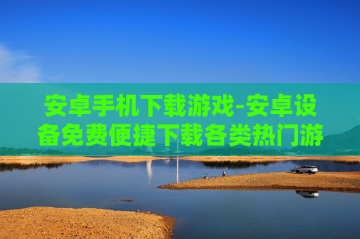 安卓手机下载游戏-安卓设备免费便捷下载各类热门游戏