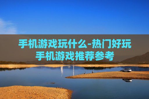 手机游戏玩什么-热门好玩手机游戏推荐参考