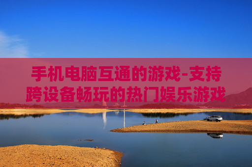 手机电脑互通的游戏-支持跨设备畅玩的热门娱乐游戏