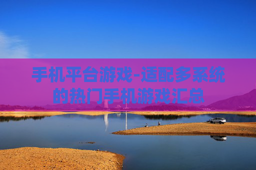 手机平台游戏-适配多系统的热门手机游戏汇总
