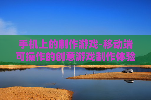 手机上的制作游戏-移动端可操作的创意游戏制作体验