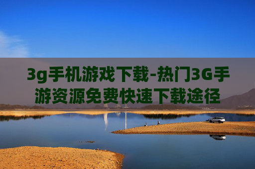 3g手机游戏下载-热门3G手游资源免费快速下载途径