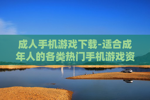 成人手机游戏下载-适合成年人的各类热门手机游戏资源获取