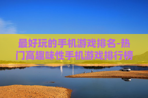 最好玩的手机游戏排名-热门高趣味性手机游戏排行榜单