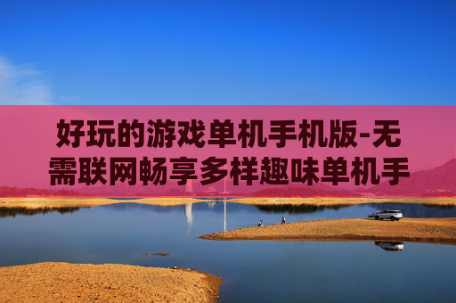 好玩的游戏单机手机版-无需联网畅享多样趣味单机手游体验