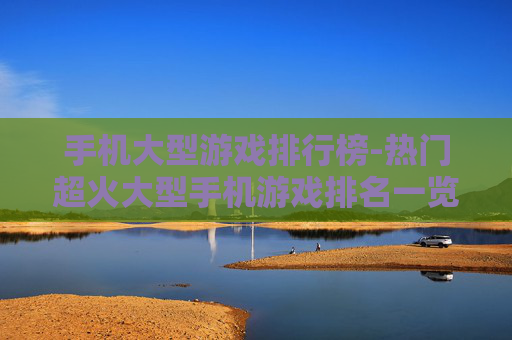 手机大型游戏排行榜-热门超火大型手机游戏排名一览