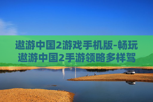 遨游中国2游戏手机版-畅玩遨游中国2手游领略多样驾驶体验
