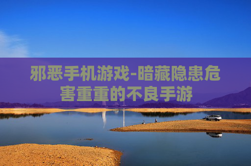 邪恶手机游戏-暗藏隐患危害重重的不良手游