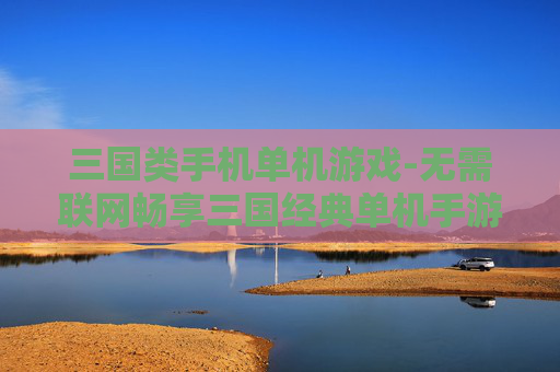 三国类手机单机游戏-无需联网畅享三国经典单机手游体验