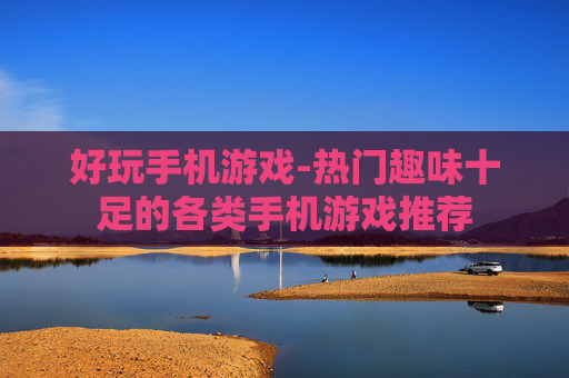 好玩手机游戏-热门趣味十足的各类手机游戏推荐