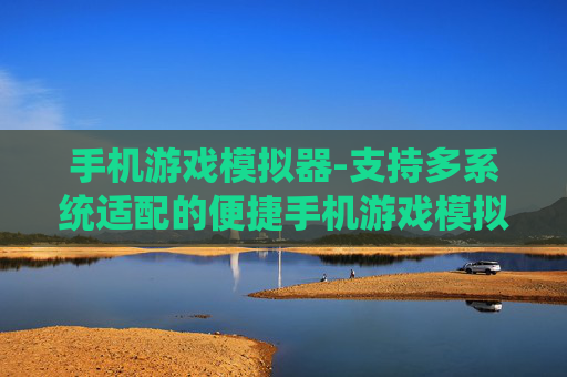手机游戏模拟器-支持多系统适配的便捷手机游戏模拟器