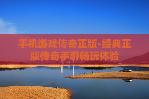 手机游戏传奇正版-经典正版传奇手游畅玩体验